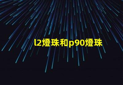 l2燈珠和p90燈珠哪個(gè)好 q5燈珠和t6燈珠哪個(gè)好